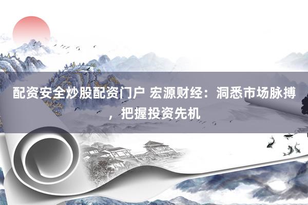 配资安全炒股配资门户 宏源财经：洞悉市场脉搏，把握投资先机