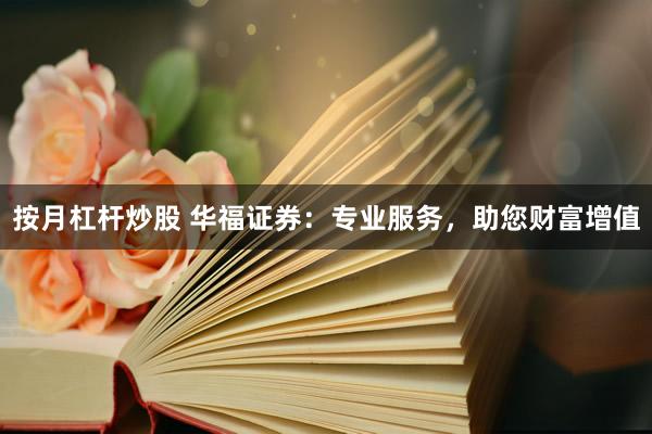 按月杠杆炒股 华福证券：专业服务，助您财富增值