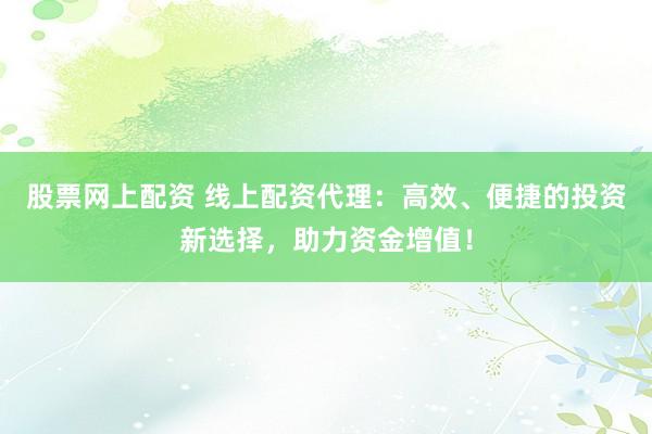 股票网上配资 线上配资代理：高效、便捷的投资新选择，助力资金增值！