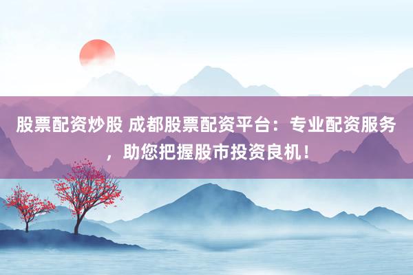 股票配资炒股 成都股票配资平台：专业配资服务，助您把握股市投资良机！