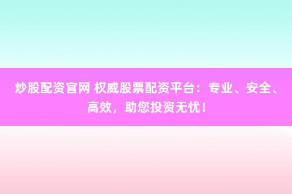 炒股配资官网 权威股票配资平台：专业、安全、高效，助您投资无忧！