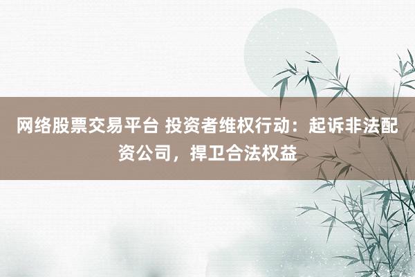 网络股票交易平台 投资者维权行动：起诉非法配资公司，捍卫合法权益