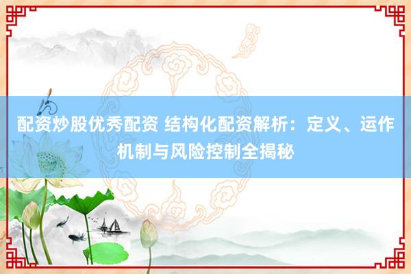 配资炒股优秀配资 结构化配资解析：定义、运作机制与风险控制全揭秘