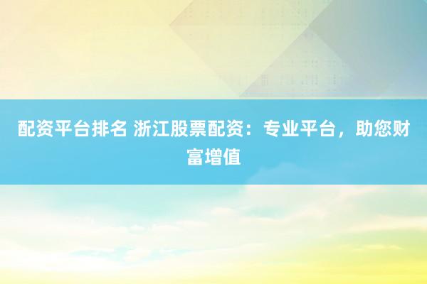 配资平台排名 浙江股票配资：专业平台，助您财富增值
