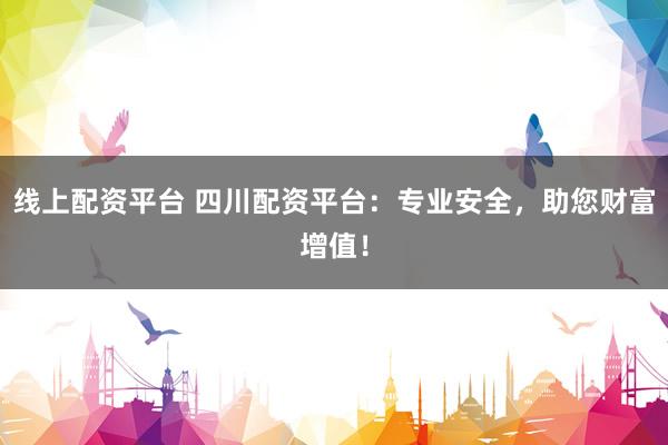 线上配资平台 四川配资平台：专业安全，助您财富增值！