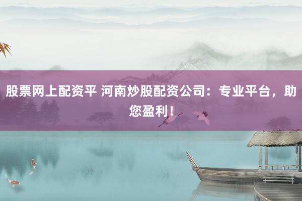 股票网上配资平 河南炒股配资公司：专业平台，助您盈利！