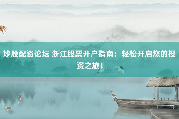 炒股配资论坛 浙江股票开户指南：轻松开启您的投资之旅！