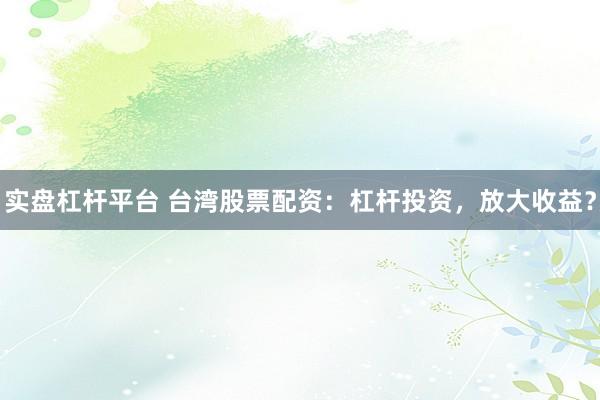实盘杠杆平台 台湾股票配资：杠杆投资，放大收益？