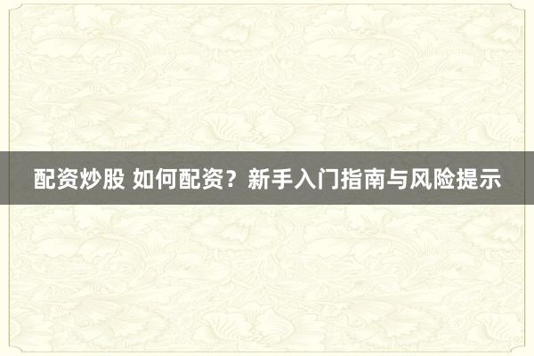 配资炒股 如何配资？新手入门指南与风险提示