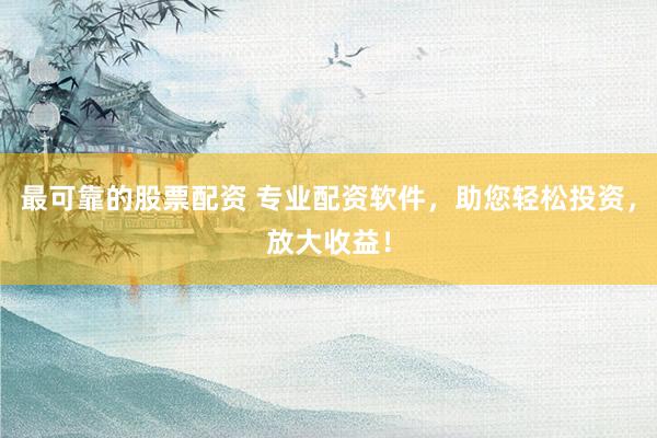 最可靠的股票配资 专业配资软件，助您轻松投资，放大收益！