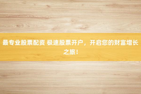 最专业股票配资 极速股票开户，开启您的财富增长之旅！