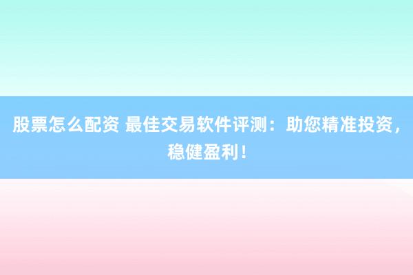 股票怎么配资 最佳交易软件评测：助您精准投资，稳健盈利！