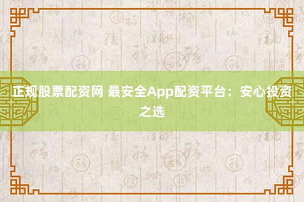 正规股票配资网 最安全App配资平台：安心投资之选