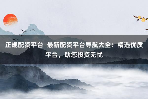 正规配资平台  最新配资平台导航大全：精选优质平台，助您投资无忧