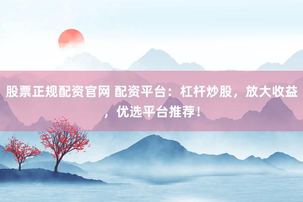 股票正规配资官网 配资平台：杠杆炒股，放大收益，优选平台推荐！