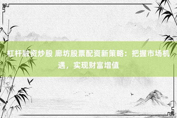 杠杆融资炒股 廊坊股票配资新策略：把握市场机遇，实现财富增值