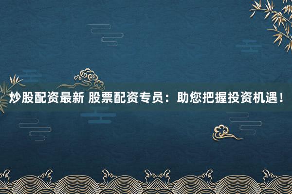 炒股配资最新 股票配资专员：助您把握投资机遇！