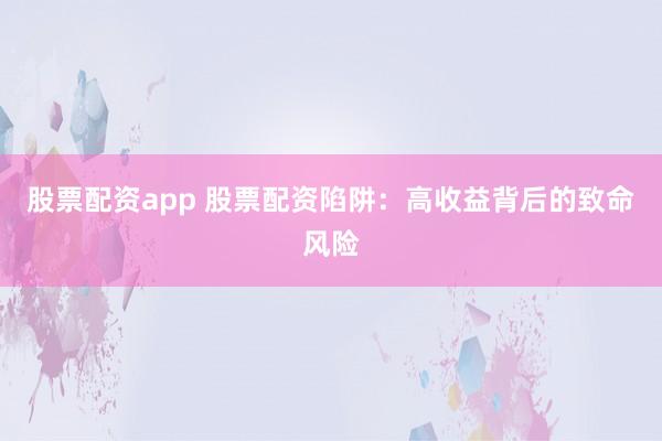 股票配资app 股票配资陷阱：高收益背后的致命风险