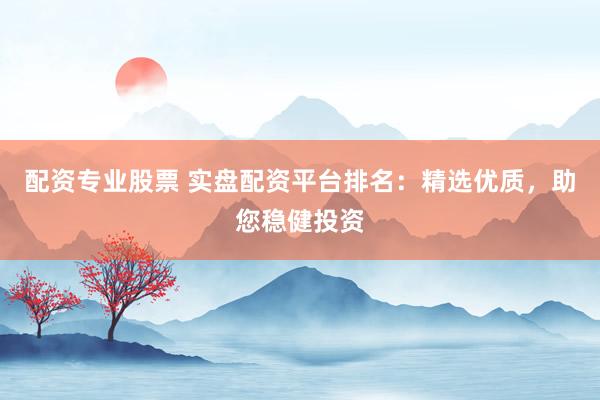 配资专业股票 实盘配资平台排名：精选优质，助您稳健投资