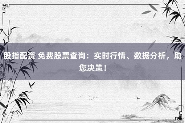 股指配资 免费股票查询：实时行情、数据分析，助您决策！