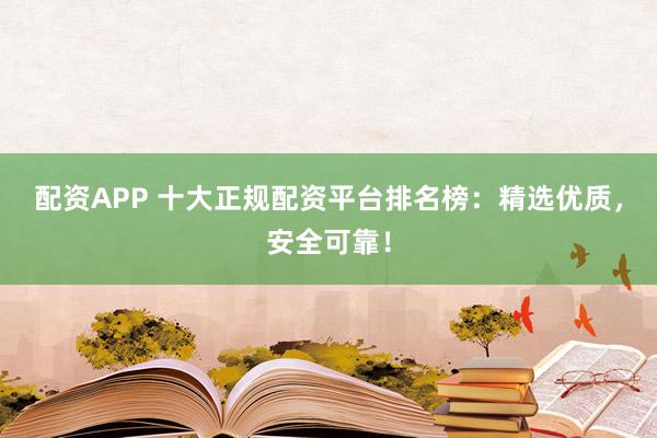 配资APP 十大正规配资平台排名榜：精选优质，安全可靠！