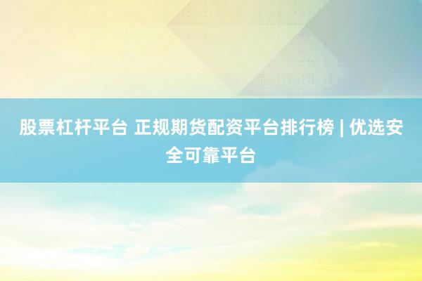 股票杠杆平台 正规期货配资平台排行榜 | 优选安全可靠平台