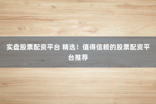 实盘股票配资平台 精选！值得信赖的股票配资平台推荐