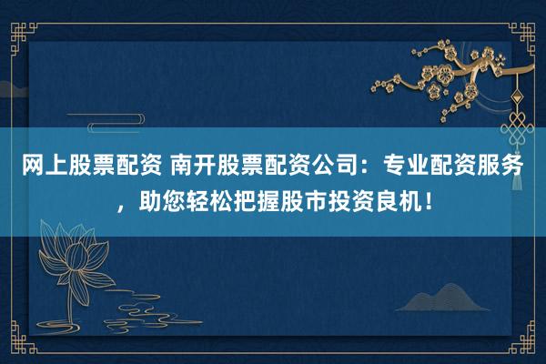 网上股票配资 南开股票配资公司：专业配资服务，助您轻松把握股市投资良机！