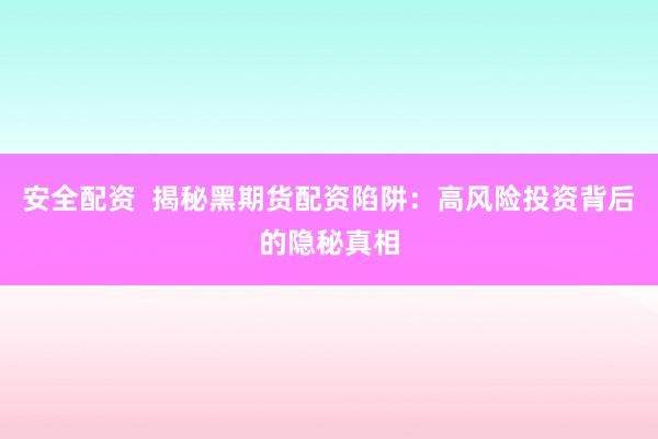 安全配资  揭秘黑期货配资陷阱：高风险投资背后的隐秘真相
