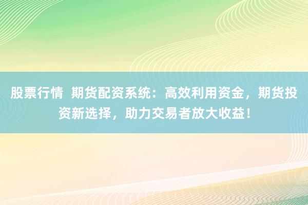 股票行情  期货配资系统：高效利用资金，期货投资新选择，助力交易者放大收益！