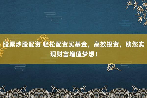 股票炒股配资 轻松配资买基金，高效投资，助您实现财富增值梦想！