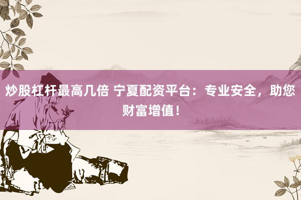 炒股杠杆最高几倍 宁夏配资平台：专业安全，助您财富增值！