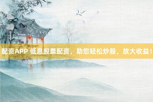 配资APP 低息股票配资，助您轻松炒股，放大收益！