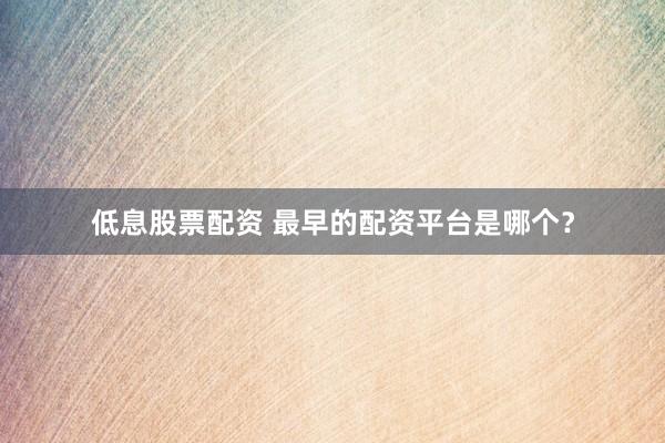 低息股票配资 最早的配资平台是哪个？