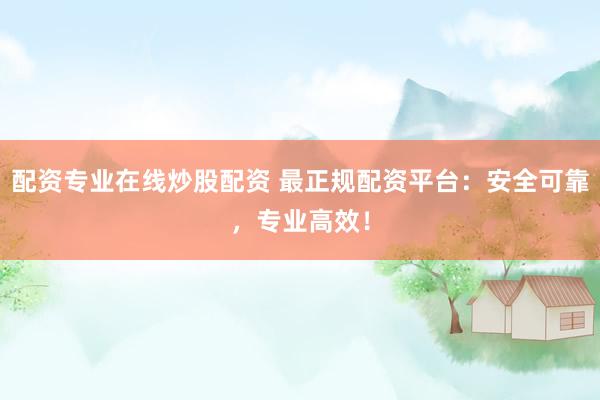 配资专业在线炒股配资 最正规配资平台：安全可靠，专业高效！