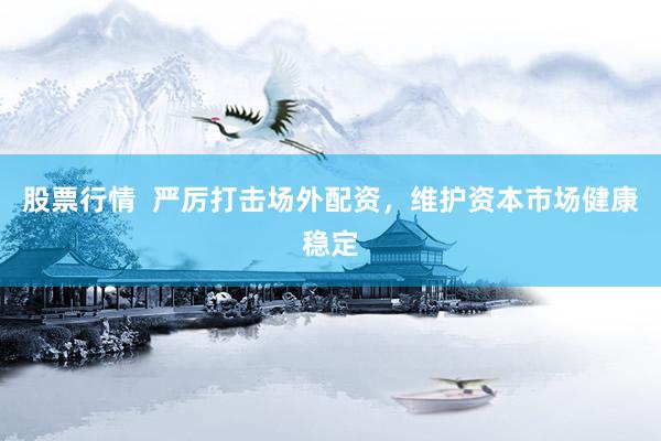 股票行情  严厉打击场外配资，维护资本市场健康稳定