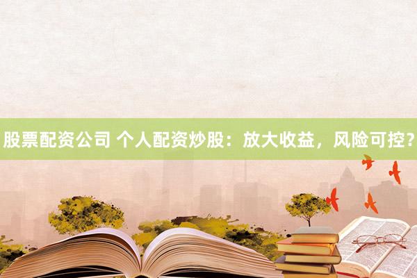 股票配资公司 个人配资炒股：放大收益，风险可控？
