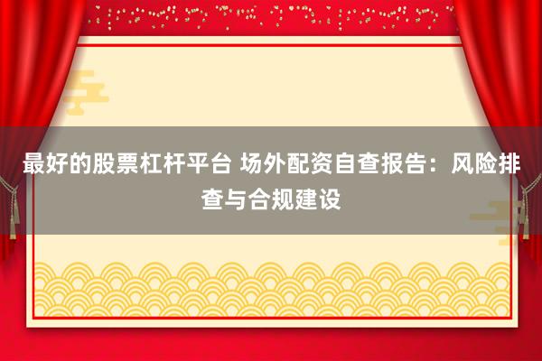 最好的股票杠杆平台 场外配资自查报告：风险排查与合规建设