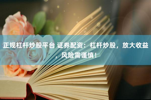 正规杠杆炒股平台 证券配资：杠杆炒股，放大收益，风险需谨慎！