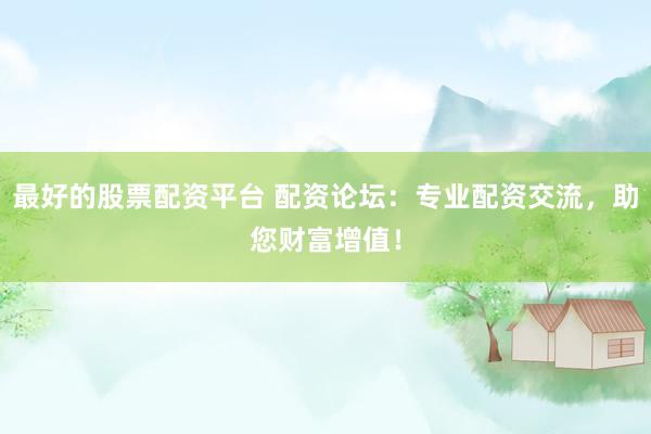 最好的股票配资平台 配资论坛：专业配资交流，助您财富增值！