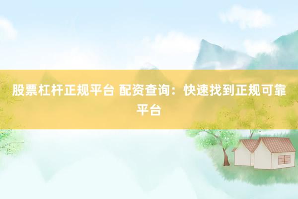 股票杠杆正规平台 配资查询：快速找到正规可靠平台