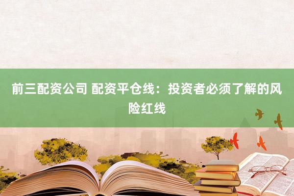 前三配资公司 配资平仓线：投资者必须了解的风险红线