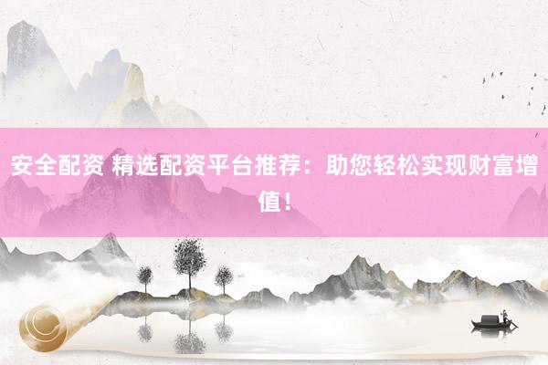 安全配资 精选配资平台推荐：助您轻松实现财富增值！