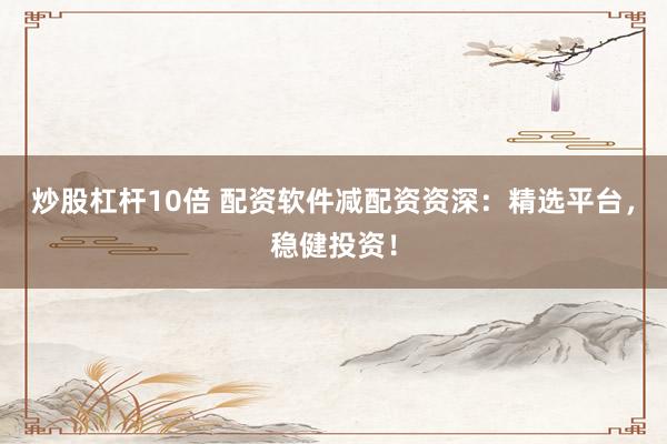 炒股杠杆10倍 配资软件减配资资深：精选平台，稳健投资！