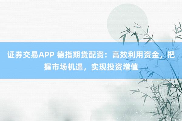 证券交易APP 德指期货配资：高效利用资金，把握市场机遇，实现投资增值