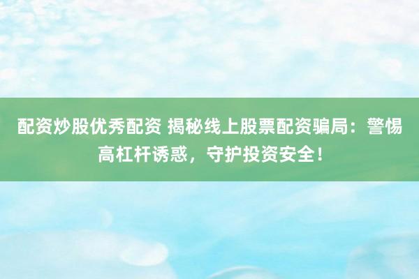配资炒股优秀配资 揭秘线上股票配资骗局：警惕高杠杆诱惑，守护投资安全！