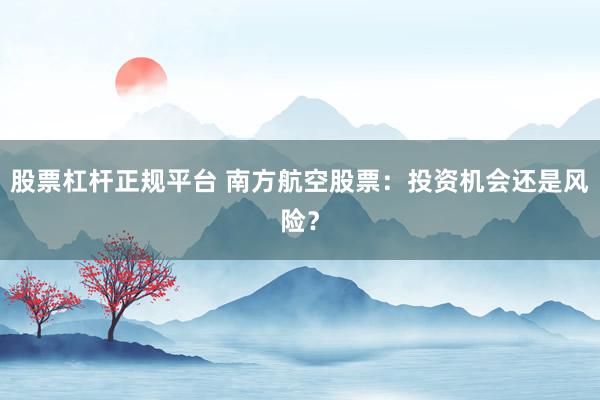 股票杠杆正规平台 南方航空股票：投资机会还是风险？