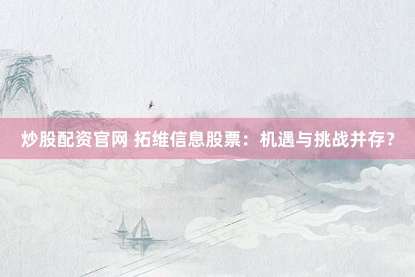炒股配资官网 拓维信息股票：机遇与挑战并存？