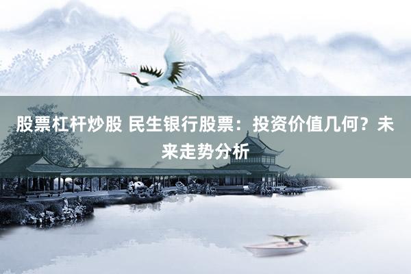 股票杠杆炒股 民生银行股票：投资价值几何？未来走势分析