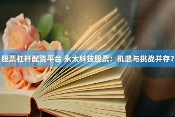 股票杠杆配资平台 永太科技股票：机遇与挑战并存？